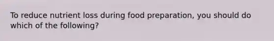 To reduce nutrient loss during food preparation, you should do which of the following?