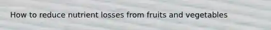 How to reduce nutrient losses from fruits and vegetables