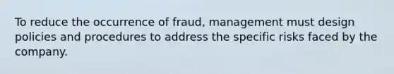 To reduce the occurrence of fraud, management must design policies and procedures to address the specific risks faced by the company.