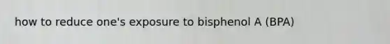 how to reduce one's exposure to bisphenol A (BPA)