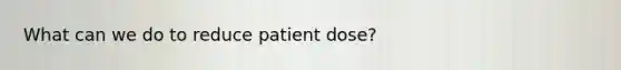 What can we do to reduce patient dose?