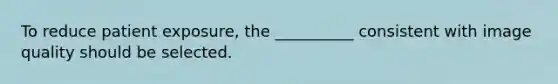 To reduce patient exposure, the __________ consistent with image quality should be selected.