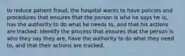 to reduce patient fraud, the hospital wants to have policies and procedures that ensures that the person is who he says he is, has the authority to do what he needs to, and that his actions are tracked. Identify the process that ensures that the person is who they say they are, have the authority to do what they need to, and that their actions are tracked.