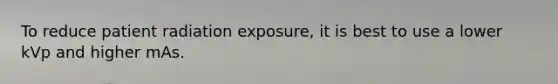 To reduce patient radiation exposure, it is best to use a lower kVp and higher mAs.