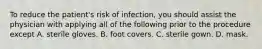 To reduce the patient's risk of infection, you should assist the physician with applying all of the following prior to the procedure except A. sterile gloves. B. foot covers. C. sterile gown. D. mask.