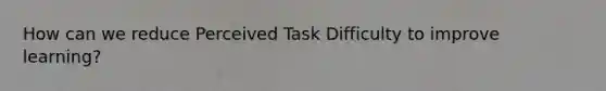 How can we reduce Perceived Task Difficulty to improve learning?