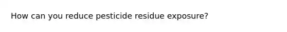 How can you reduce pesticide residue exposure?