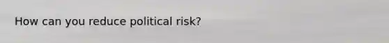 How can you reduce political risk?