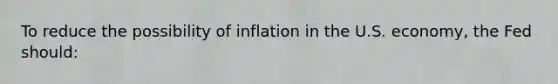 To reduce the possibility of inflation in the U.S. economy, the Fed should: