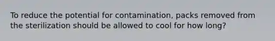 To reduce the potential for contamination, packs removed from the sterilization should be allowed to cool for how long?