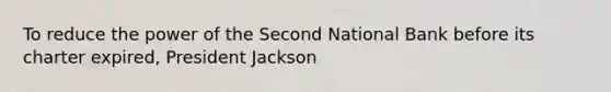 To reduce the power of the Second National Bank before its charter expired, President Jackson