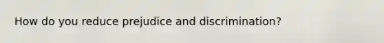 How do you reduce prejudice and discrimination?