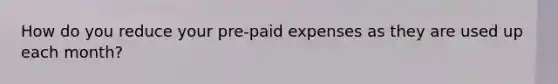 How do you reduce your pre-paid expenses as they are used up each month?