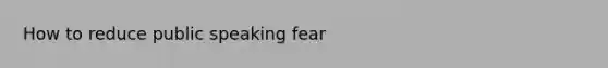 How to reduce public speaking fear