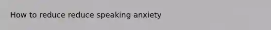 How to reduce reduce speaking anxiety