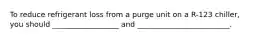 To reduce refrigerant loss from a purge unit on a R-123 chiller, you should __________________ and _________________________.