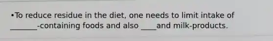 •To reduce residue in the diet, one needs to limit intake of _______-containing foods and also ____and milk-products.