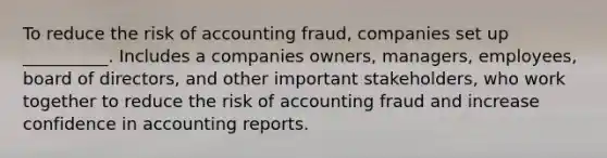 To reduce the risk of accounting fraud, companies set up __________. Includes a companies owners, managers, employees, board of directors, and other important stakeholders, who work together to reduce the risk of accounting fraud and increase confidence in accounting reports.