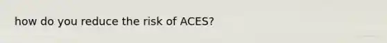 how do you reduce the risk of ACES?