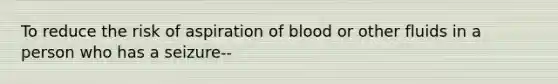 To reduce the risk of aspiration of blood or other fluids in a person who has a seizure--