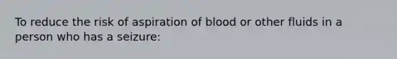 To reduce the risk of aspiration of blood or other fluids in a person who has a seizure: