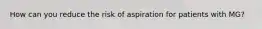 How can you reduce the risk of aspiration for patients with MG?