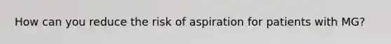 How can you reduce the risk of aspiration for patients with MG?