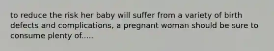 to reduce the risk her baby will suffer from a variety of birth defects and complications, a pregnant woman should be sure to consume plenty of.....