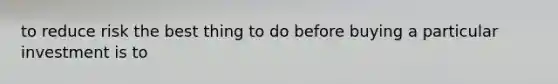 to reduce risk the best thing to do before buying a particular investment is to