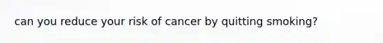 can you reduce your risk of cancer by quitting smoking?