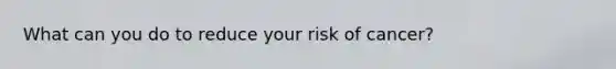 What can you do to reduce your risk of cancer?