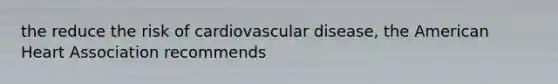 the reduce the risk of cardiovascular disease, the American Heart Association recommends