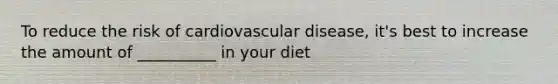 To reduce the risk of cardiovascular disease, it's best to increase the amount of __________ in your diet