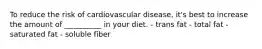 To reduce the risk of cardiovascular disease, it's best to increase the amount of __________ in your diet. - trans fat - total fat - saturated fat - soluble fiber