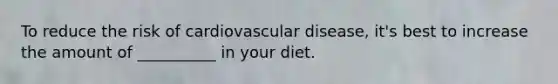 To reduce the risk of cardiovascular disease, it's best to increase the amount of __________ in your diet.