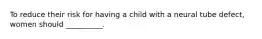 To reduce their risk for having a child with a neural tube defect, women should __________.