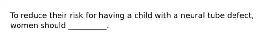 To reduce their risk for having a child with a neural tube defect, women should __________.