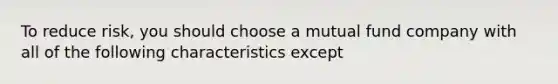 To reduce risk, you should choose a mutual fund company with all of the following characteristics except