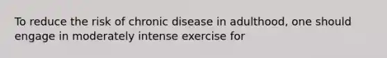 To reduce the risk of chronic disease in adulthood, one should engage in moderately intense exercise for