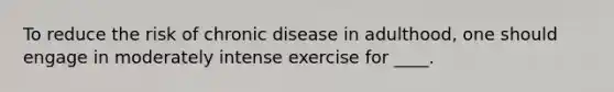 To reduce the risk of chronic disease in adulthood, one should engage in moderately intense exercise for ____.