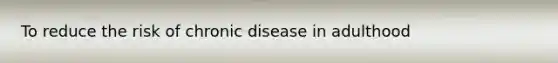 To reduce the risk of chronic disease in adulthood