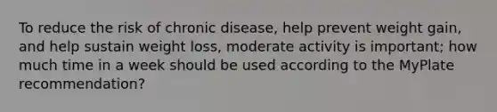 To reduce the risk of chronic disease, help prevent weight gain, and help sustain weight loss, moderate activity is important; how much time in a week should be used according to the MyPlate recommendation?