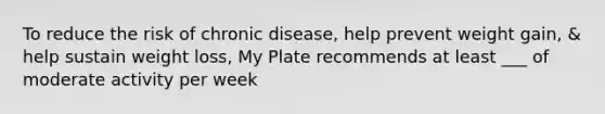 To reduce the risk of chronic disease, help prevent weight gain, & help sustain weight loss, My Plate recommends at least ___ of moderate activity per week