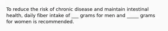 To reduce the risk of chronic disease and maintain intestinal health, daily fiber intake of ___ grams for men and _____ grams for women is recommended.