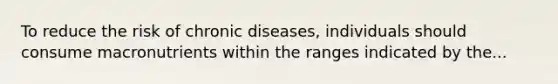 To reduce the risk of chronic diseases, individuals should consume macronutrients within the ranges indicated by the...