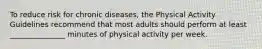 To reduce risk for chronic diseases, the Physical Activity Guidelines recommend that most adults should perform at least _______________ minutes of physical activity per week.