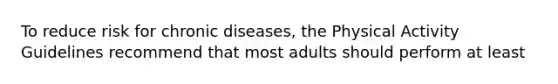 To reduce risk for chronic diseases, the Physical Activity Guidelines recommend that most adults should perform at least