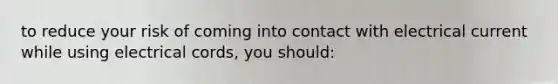 to reduce your risk of coming into contact with electrical current while using electrical cords, you should: