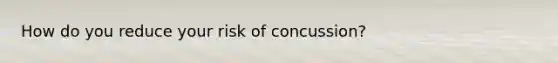 How do you reduce your risk of concussion?