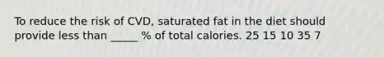 To reduce the risk of CVD, saturated fat in the diet should provide <a href='https://www.questionai.com/knowledge/k7BtlYpAMX-less-than' class='anchor-knowledge'>less than</a> _____ % of total calories. 25 15 10 35 7